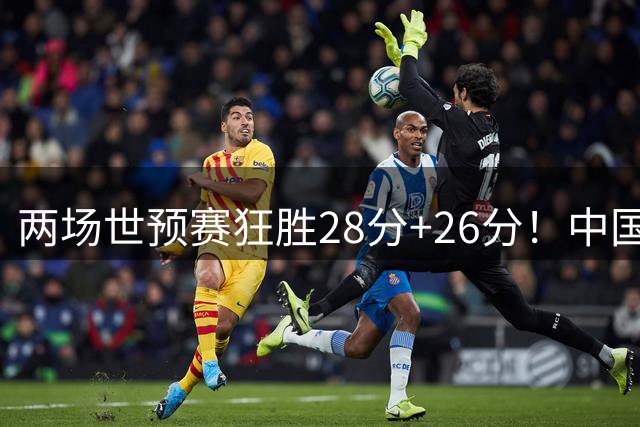 两场世预赛狂胜28分+26分！中国男篮这波是不是基本锁定世界杯席位了？